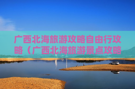 广西北海旅游攻略自由行攻略（广西北海旅游景点攻略）