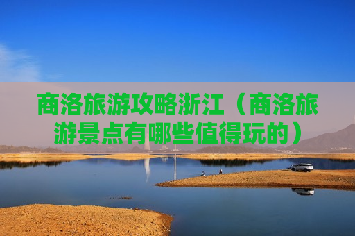 商洛旅游攻略浙江（商洛旅游景点有哪些值得玩的）