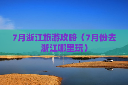 7月浙江旅游攻略（7月份去浙江哪里玩）