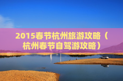 2015春节杭州旅游攻略（杭州春节自驾游攻略）