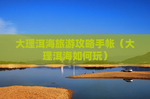 大理洱海旅游攻略手帐（大理洱海如何玩）