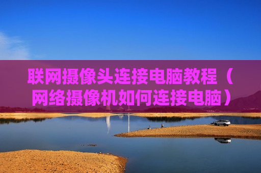 联网摄像头连接电脑教程（网络摄像机如何连接电脑）