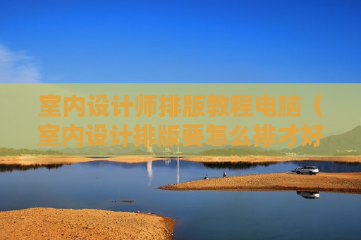 室内设计师排版教程电脑（室内设计排版要怎么排才好看）