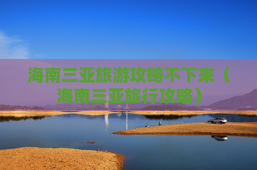 海南三亚旅游攻略不下来（海南三亚旅行攻略）