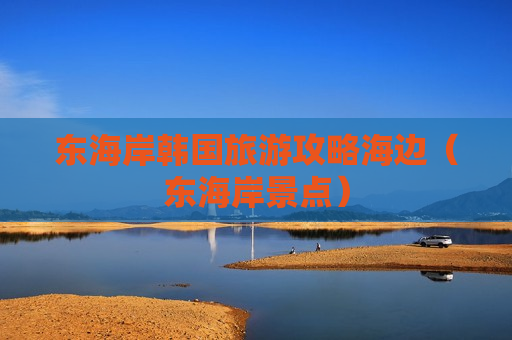 东海岸韩国旅游攻略海边（东海岸景点）