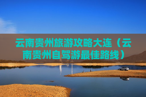 云南贵州旅游攻略大连（云南贵州自驾游最佳路线）