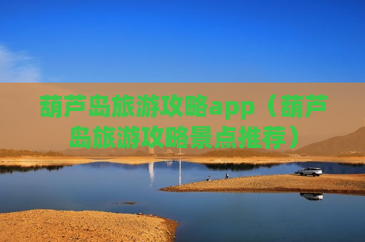 葫芦岛旅游攻略app（葫芦岛旅游攻略景点推荐）