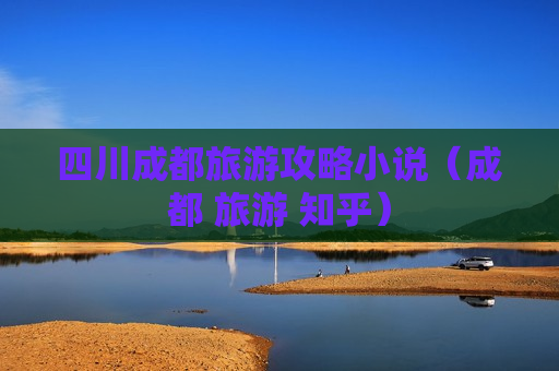 四川成都旅游攻略小说（成都 旅游 知乎）