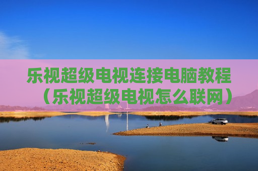 乐视超级电视连接电脑教程（乐视超级电视怎么联网）