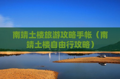 南靖土楼旅游攻略手帐（南靖土楼自由行攻略）