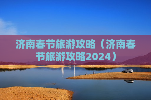 济南春节旅游攻略（济南春节旅游攻略2024）