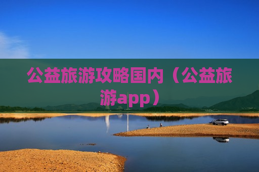 公益旅游攻略国内（公益旅游app）