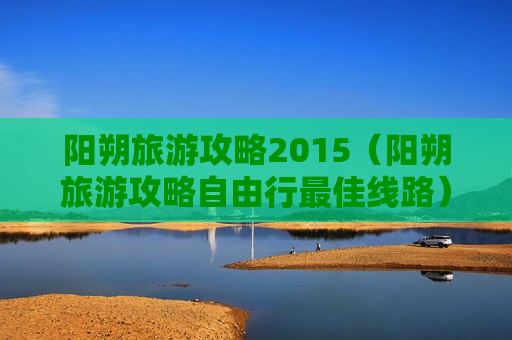 阳朔旅游攻略2015（阳朔旅游攻略自由行最佳线路）