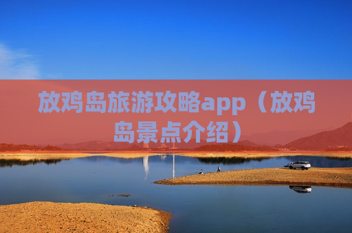 放鸡岛旅游攻略app（放鸡岛景点介绍）