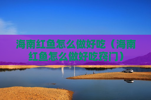 海南红鱼怎么做好吃（海南红鱼怎么做好吃窍门）