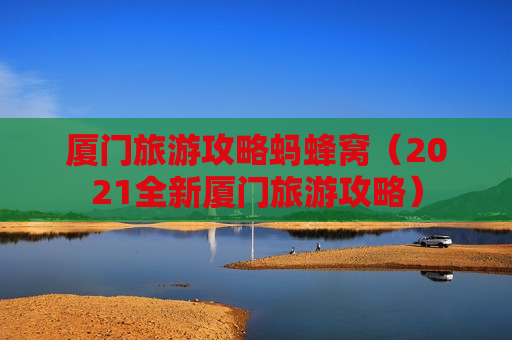 厦门旅游攻略蚂蜂窝（2021全新厦门旅游攻略）