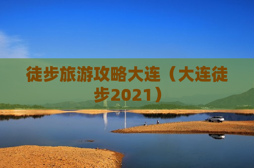 徒步旅游攻略大连（大连徒步2021）