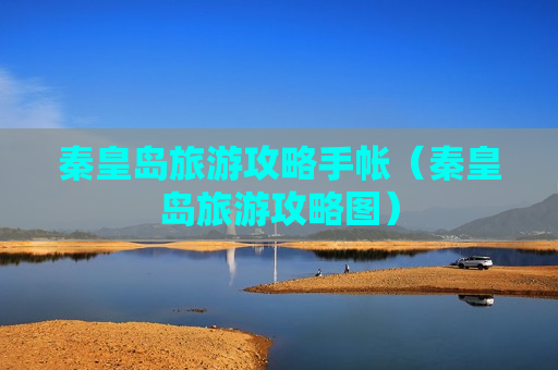 秦皇岛旅游攻略手帐（秦皇岛旅游攻略图）