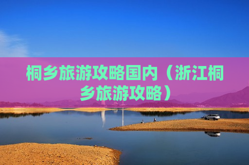 桐乡旅游攻略国内（浙江桐乡旅游攻略）