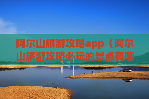 阿尔山旅游攻略app（阿尔山旅游攻略必玩的景点有哪些）