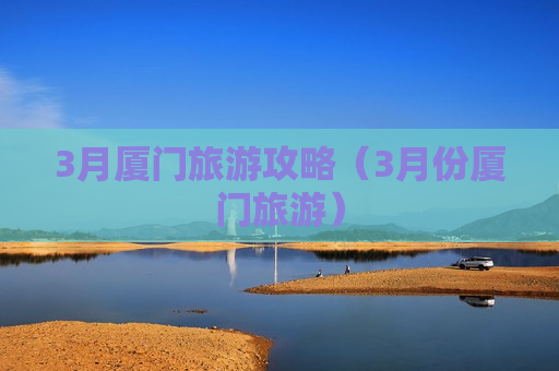 3月厦门旅游攻略（3月份厦门旅游）