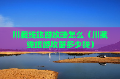 川藏线旅游攻略怎么（川藏线旅游攻略多少钱）