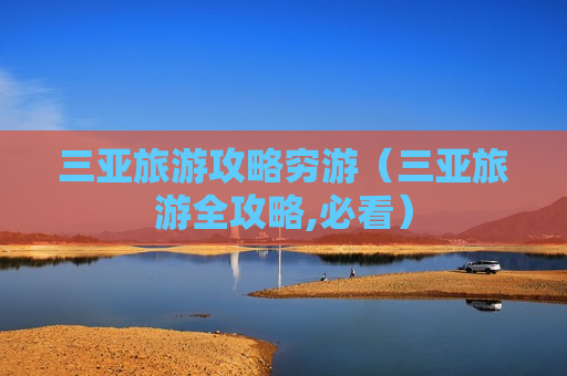 三亚旅游攻略穷游（三亚旅游全攻略,必看）