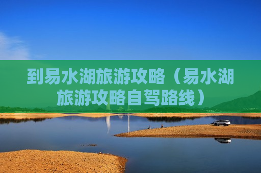 到易水湖旅游攻略（易水湖旅游攻略自驾路线）