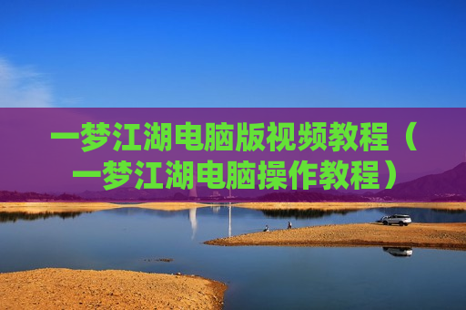 一梦江湖电脑版视频教程（一梦江湖电脑操作教程）