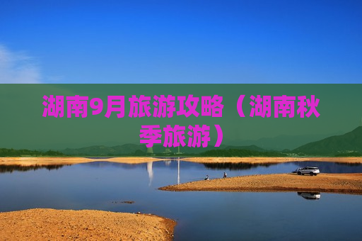 湖南9月旅游攻略（湖南秋季旅游）