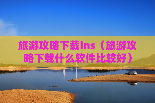 旅游攻略下载ins（旅游攻略下载什么软件比较好）