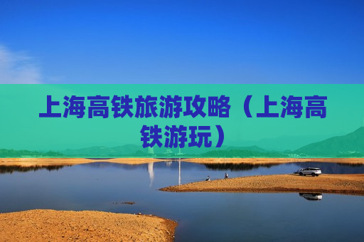 上海高铁旅游攻略（上海高铁游玩）