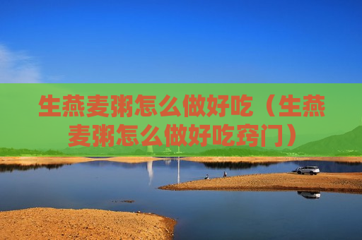 生燕麦粥怎么做好吃（生燕麦粥怎么做好吃窍门）