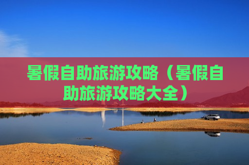 暑假自助旅游攻略（暑假自助旅游攻略大全）