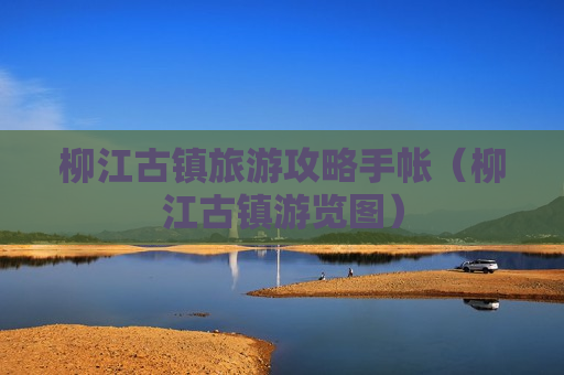 柳江古镇旅游攻略手帐（柳江古镇游览图）