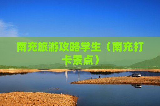 南充旅游攻略学生（南充打卡景点）