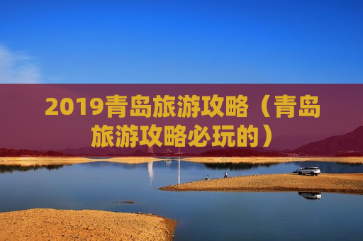 2019青岛旅游攻略（青岛旅游攻略必玩的）