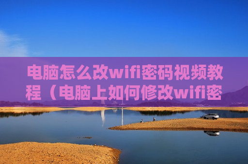 电脑怎么改wifi密码视频教程（电脑上如何修改wifi密码具体步骤有哪些）