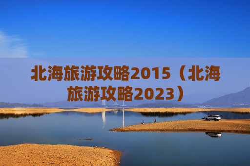 北海旅游攻略2015（北海旅游攻略2023）