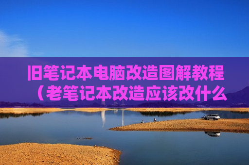 旧笔记本电脑改造图解教程（老笔记本改造应该改什么）