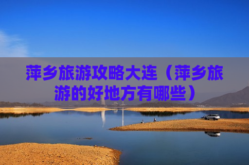 萍乡旅游攻略大连（萍乡旅游的好地方有哪些）