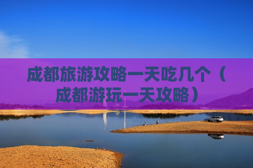 成都旅游攻略一天吃几个（成都游玩一天攻略）