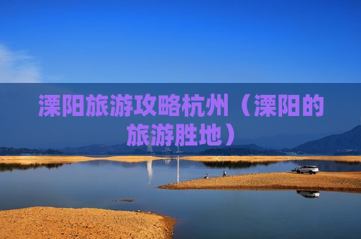 溧阳旅游攻略杭州（溧阳的旅游胜地）