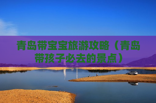 青岛带宝宝旅游攻略（青岛带孩子必去的景点）