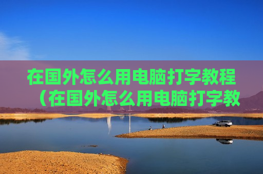 在国外怎么用电脑打字教程（在国外怎么用电脑打字教程图片）