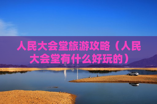 人民大会堂旅游攻略（人民大会堂有什么好玩的）