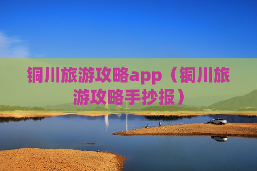 铜川旅游攻略app（铜川旅游攻略手抄报）