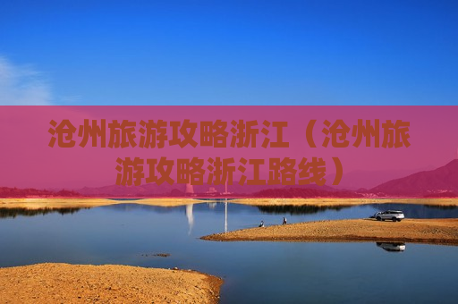 沧州旅游攻略浙江（沧州旅游攻略浙江路线）