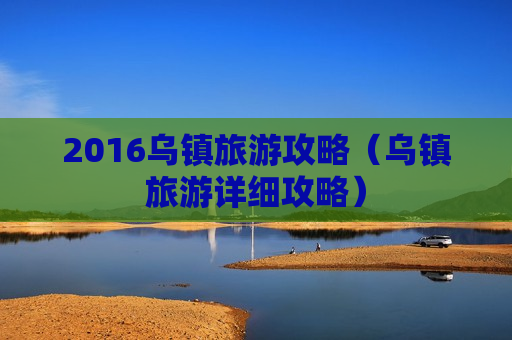 2016乌镇旅游攻略（乌镇旅游详细攻略）