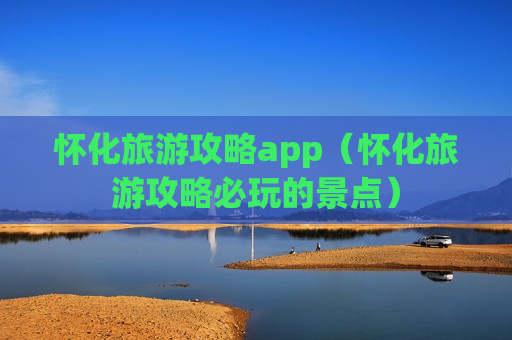 怀化旅游攻略app（怀化旅游攻略必玩的景点）